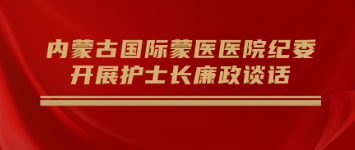 防未病 早提醒 | 內(nèi)蒙古國際蒙醫(yī)醫(yī)院紀(jì)委開展護士長廉政談話