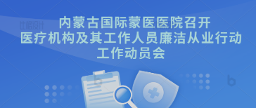 作動員 抓落實 促成效 | 內(nèi)蒙古國際蒙醫(yī)醫(yī)院召開醫(yī)療機構(gòu)及其工作人員廉潔從業(yè)行動工作動員會