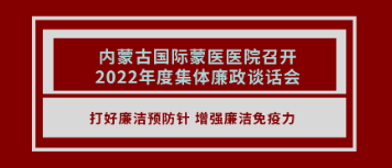 打好廉潔預(yù)防針 增強廉政免疫力 | 內(nèi)蒙古國際蒙醫(yī)醫(yī)院召開2022年度集體廉政談話會