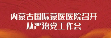 內(nèi)蒙古國(guó)際蒙醫(yī)醫(yī)院召開從嚴(yán)治黨工作會(huì)