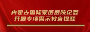 內(nèi)蒙古國際蒙醫(yī)醫(yī)院紀委開展專項警示教育提醒